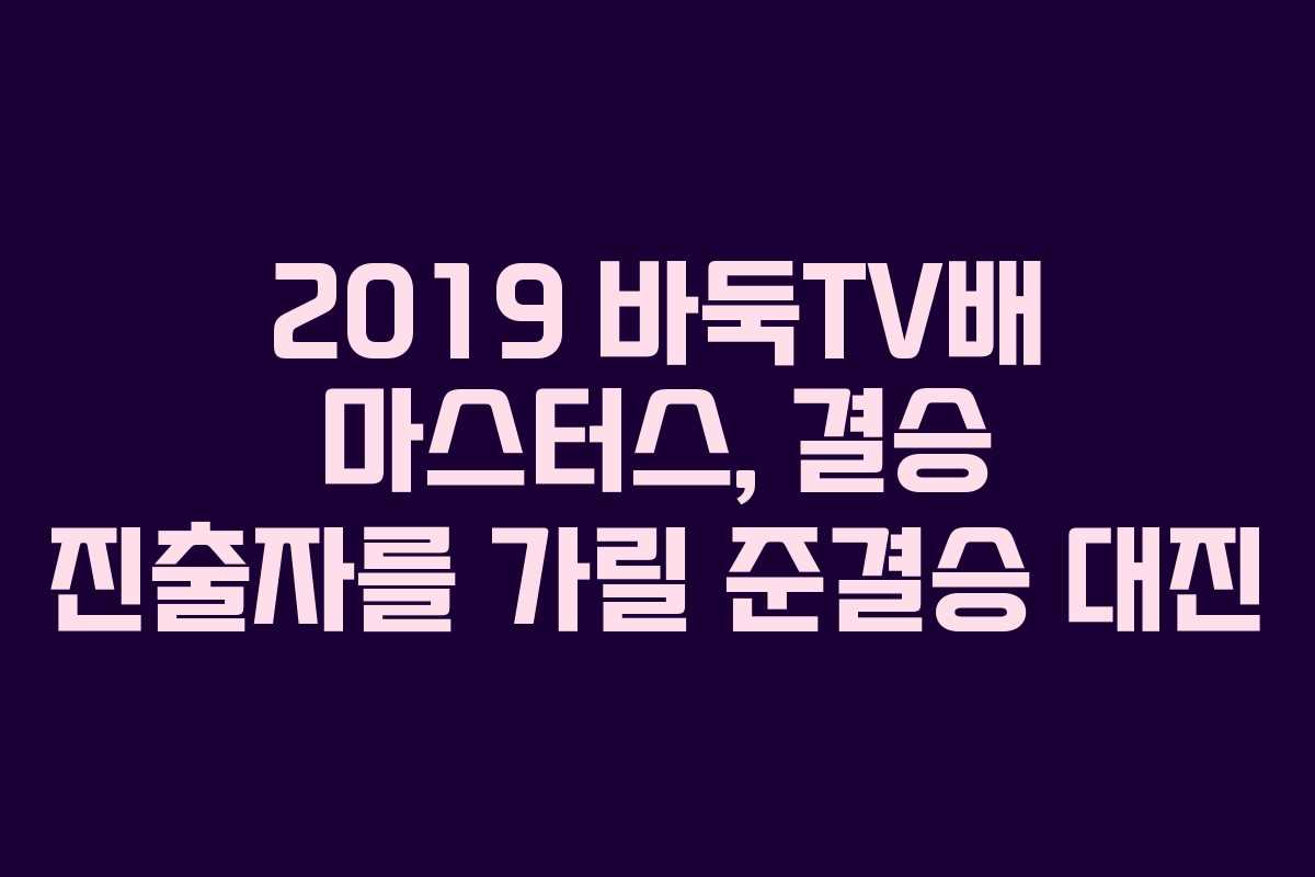 2019 바둑TV배 마스터스, 결승 진출자를 가릴 준결승 대진