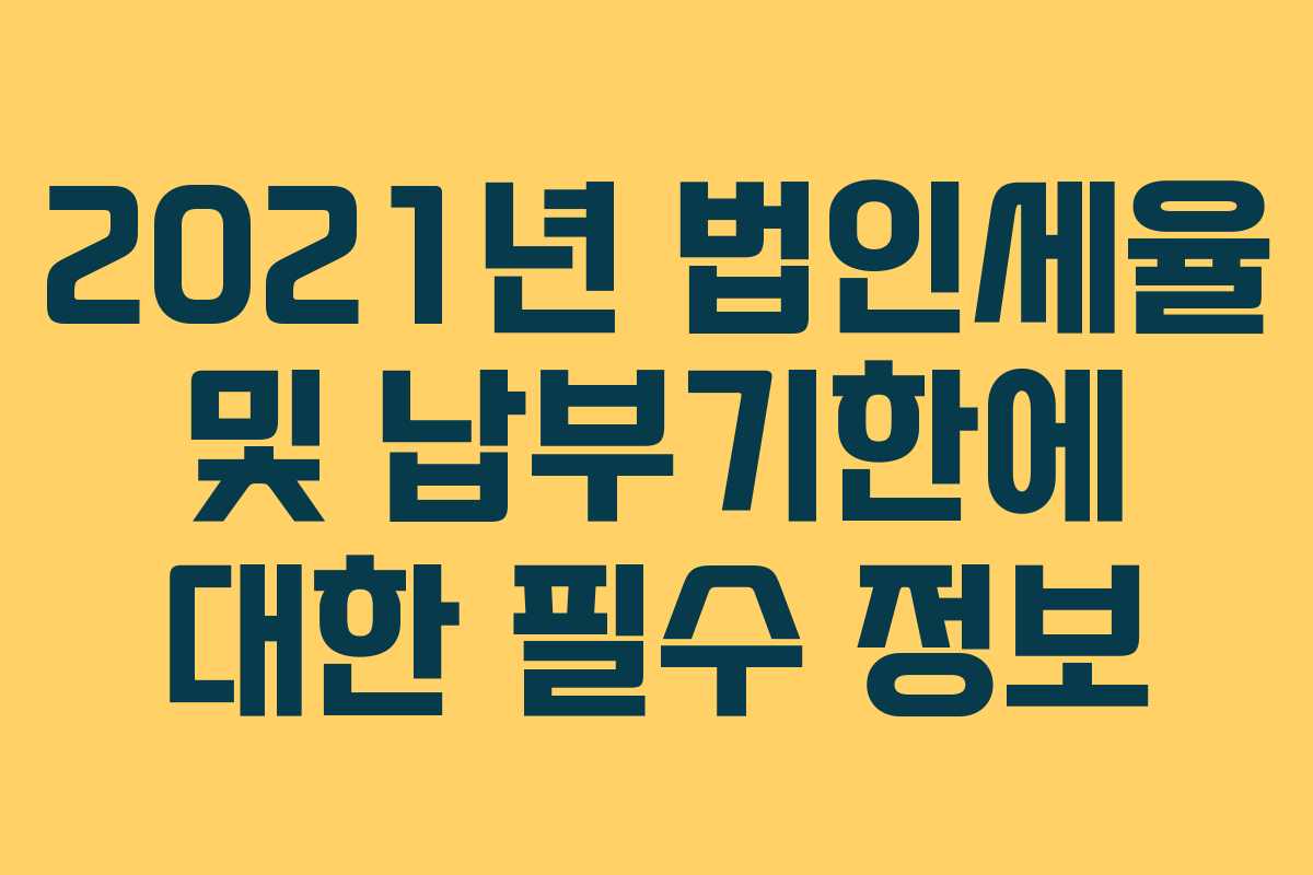 2021년 법인세율 및 납부기한에 대한 필수 정보