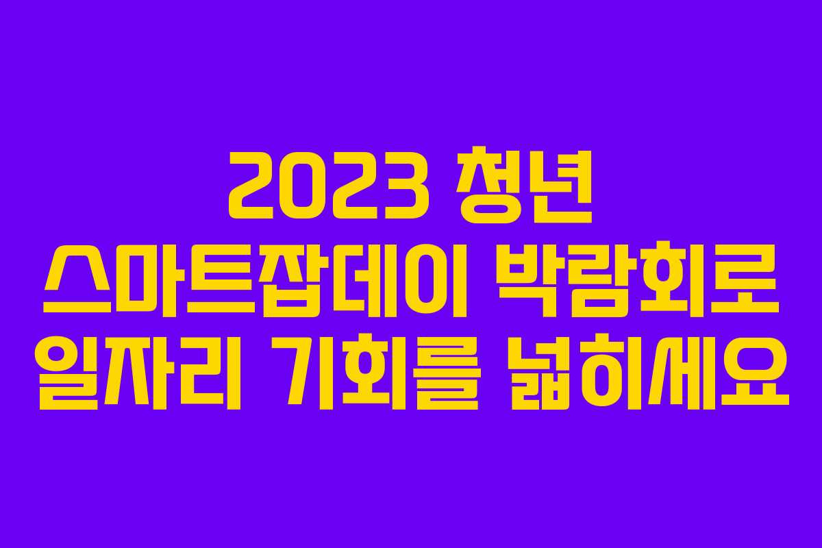 2023 청년 스마트잡데이 박람회로 일자리 기회를 넓히세요