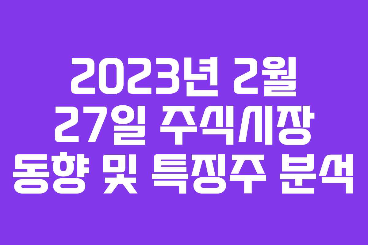 2023년 2월 27일 주식시장 동향 및 특징주 분석