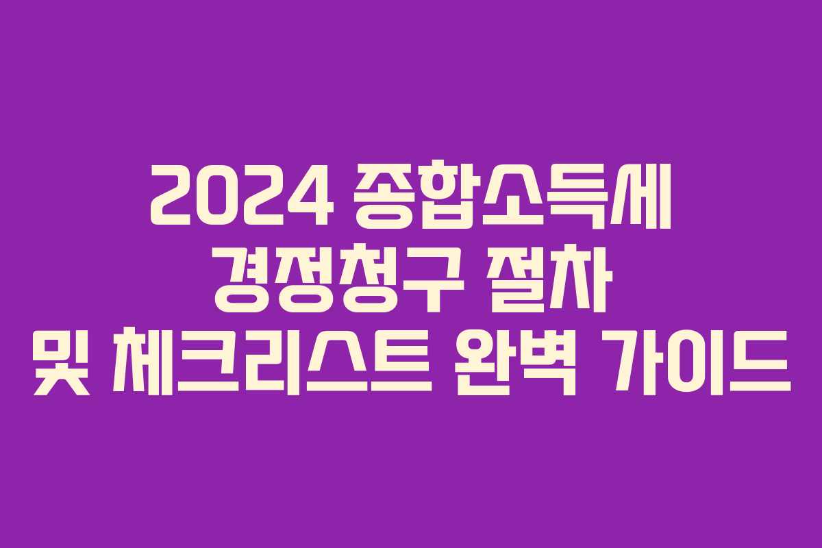 2024 종합소득세 경정청구 절차 및 체크리스트 완벽 가이드