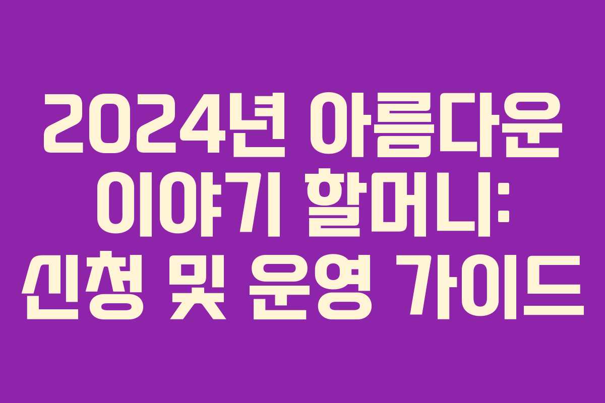 2024년 아름다운 이야기 할머니: 신청 및 운영 가이드