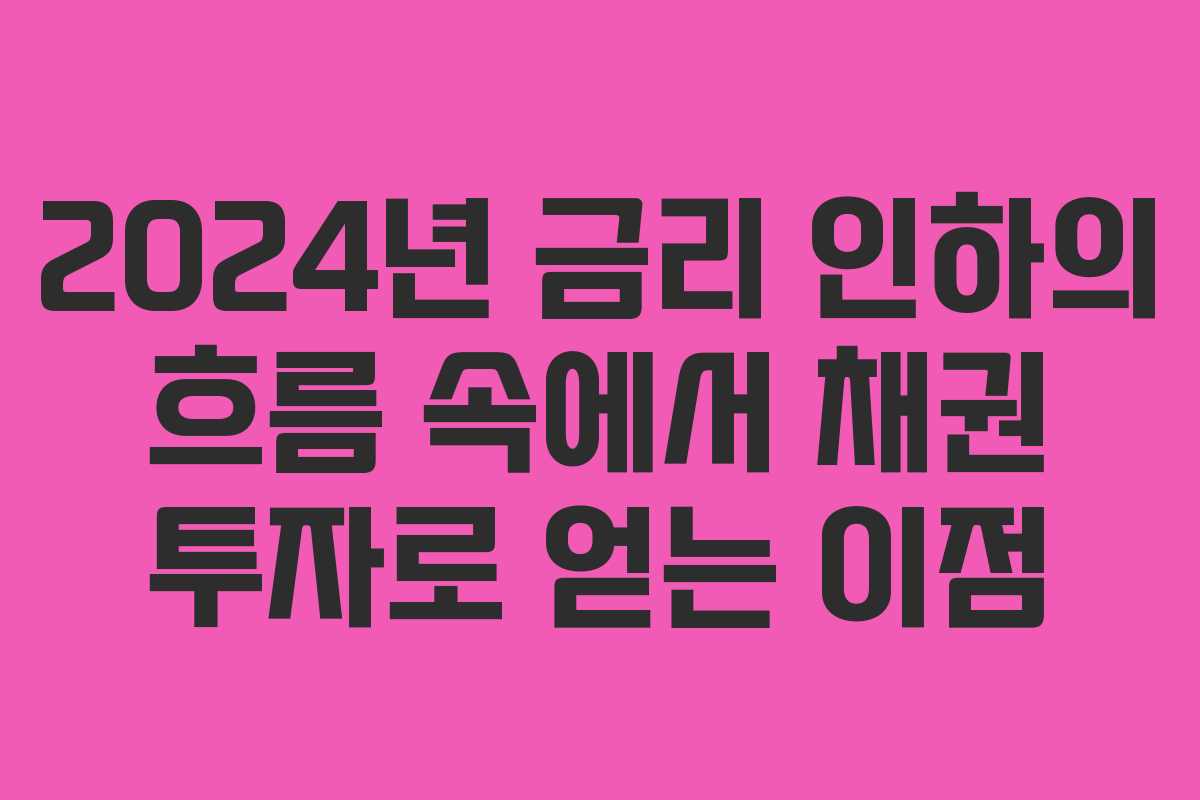 2024년 금리 인하의 흐름 속에서 채권 투자로 얻는 이점