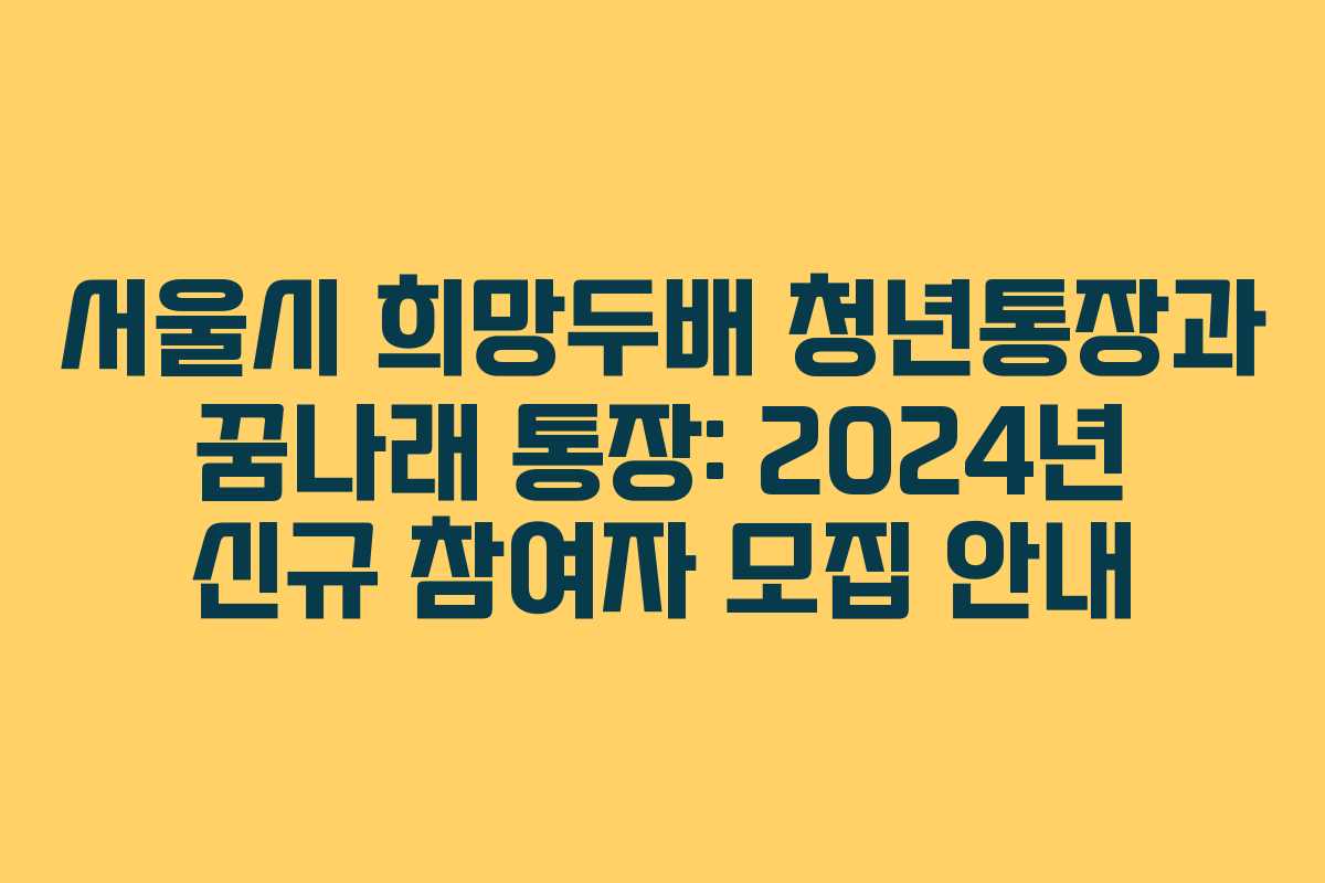 서울시 희망두배 청년통장과 꿈나래 통장: 2024년 신규 참여자 모집 안내