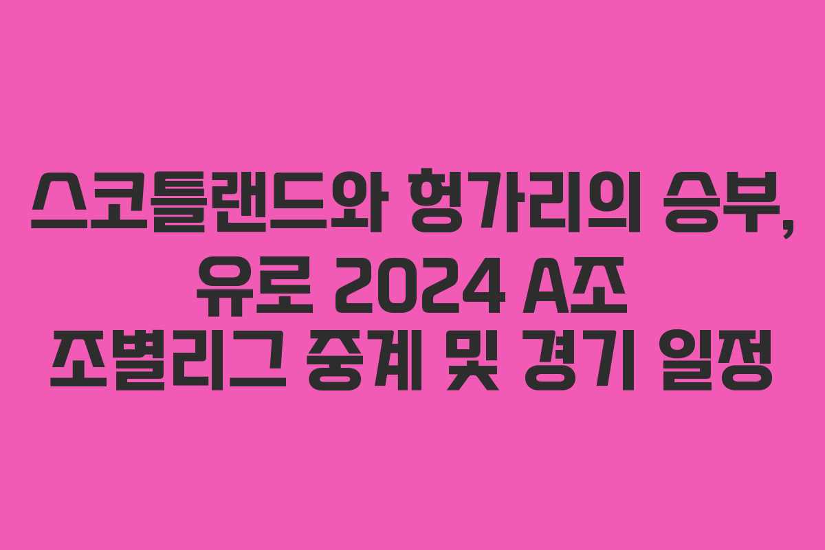 스코틀랜드와 헝가리의 승부, 유로 2024 A조 조별리그 중계 및 경기 일정