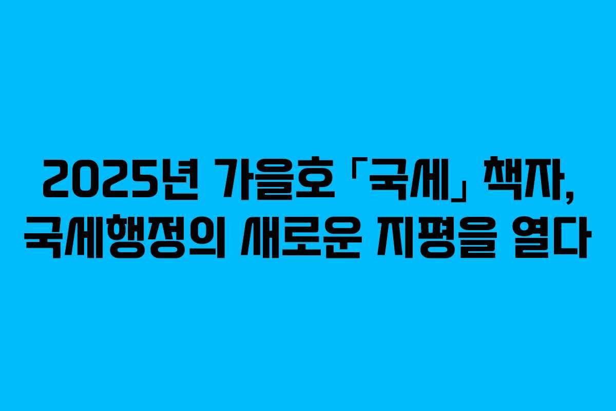2025년 가을호 「국세」 책자, 국세행정의 새로운 지평을 열다