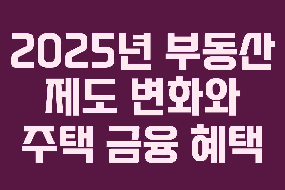 2025년 부동산 제도 변화와 주택 금융 혜택