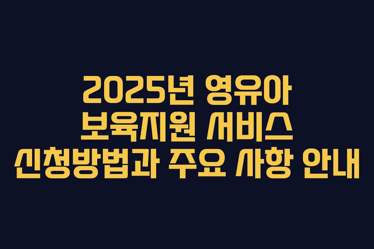 2025년 영유아 보육지원 서비스 신청방법과 주요 사항 안내