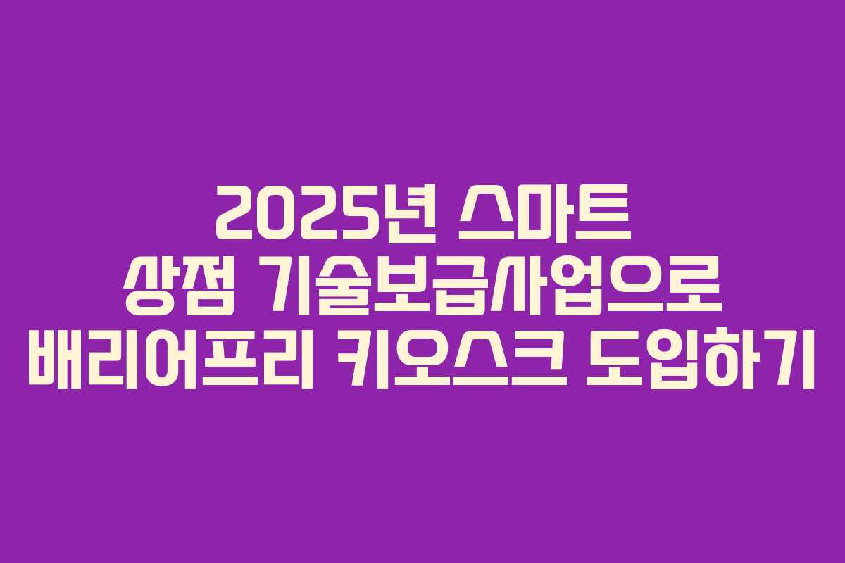 2025년 스마트 상점 기술보급사업으로 배리어프리 키오스크 도입하기