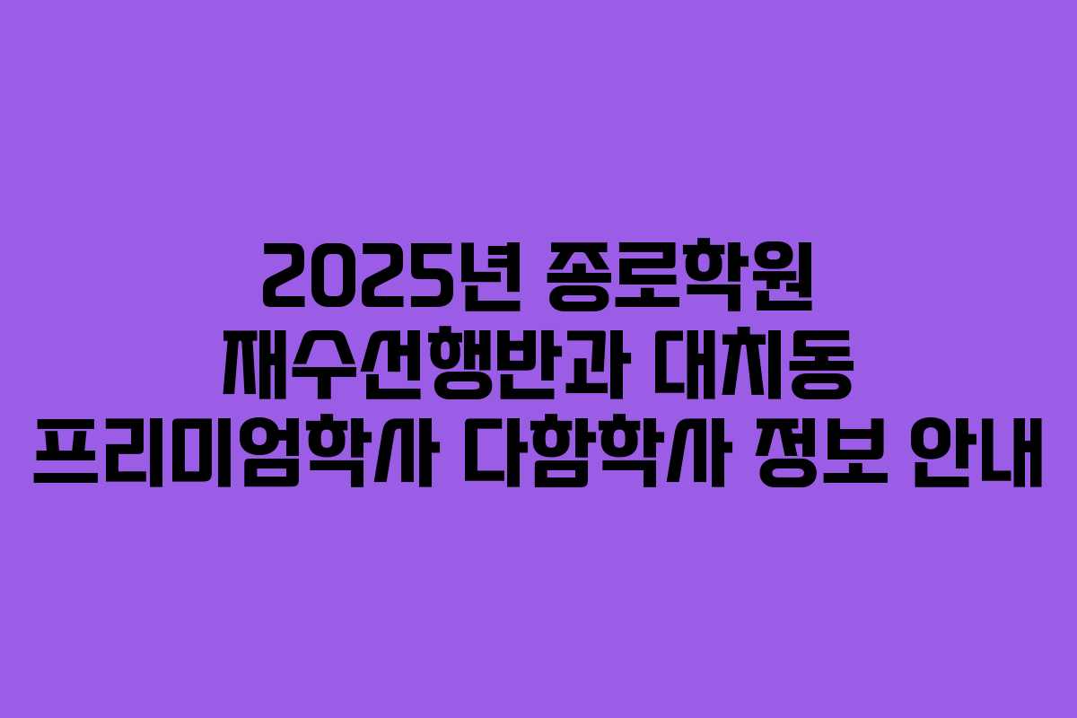 2025년 종로학원 재수선행반과 대치동 프리미엄학사 다함학사 정보 안내