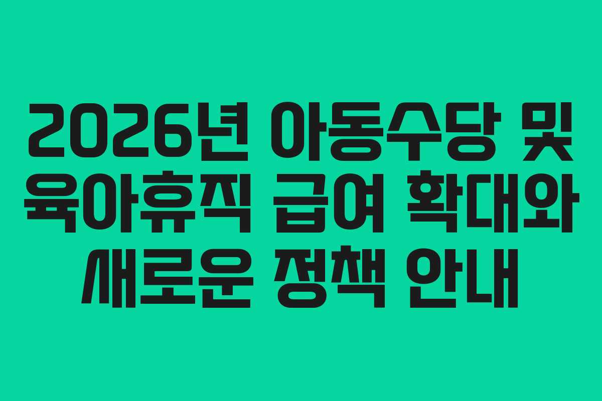 2026년 아동수당 및 육아휴직 급여 확대와 새로운 정책 안내