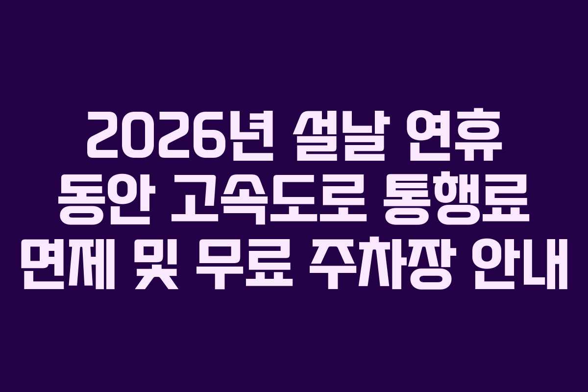 2026년 설날 연휴 동안 고속도로 통행료 면제 및 무료 주차장 안내