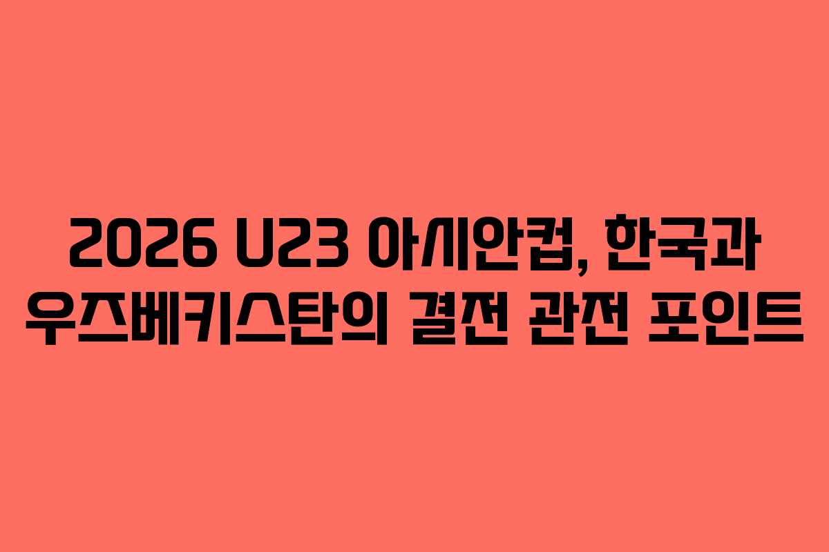 2026 U23 아시안컵, 한국과 우즈베키스탄의 결전 관전 포인트