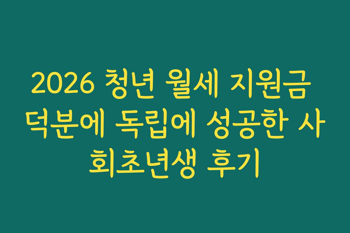 2026 청년 월세 지원금 덕분에 독립에 성공한 사회초년생 후기