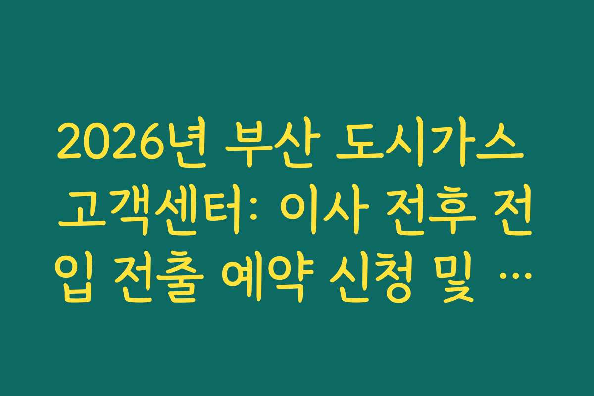 2026년 부산 도시가스 고객센터: 이사 전후 전입 전출 예약 신청 및 소요 기간