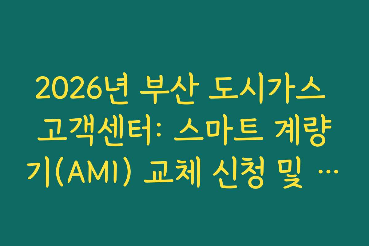 2026년 부산 도시가스 고객센터: 스마트 계량기(AMI) 교체 신청 및 장점 팩트 체크