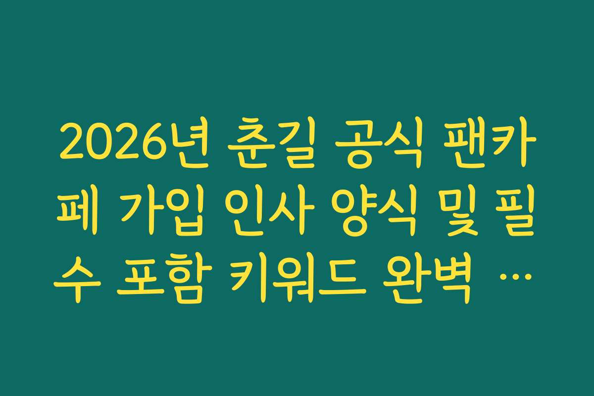 2026년 춘길 공식 팬카페 가입 인사 양식 및 필수 포함 키워드 완벽 정리