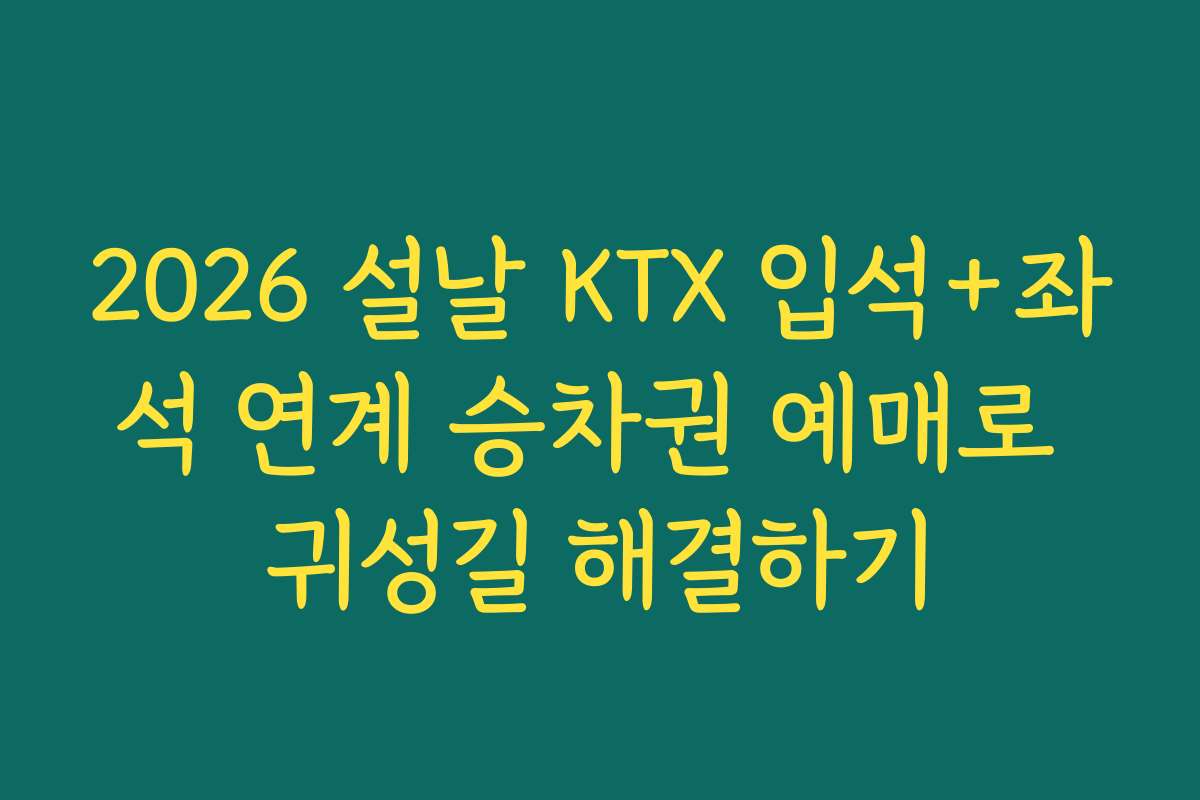 2026 설날 KTX 입석+좌석 연계 승차권 예매로 귀성길 해결하기