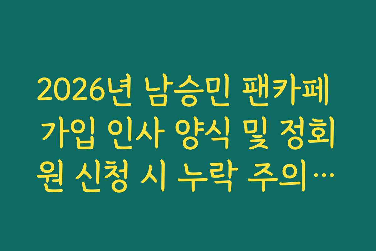 2026년 남승민 팬카페 가입 인사 양식 및 정회원 신청 시 누락 주의사항 체크리스트