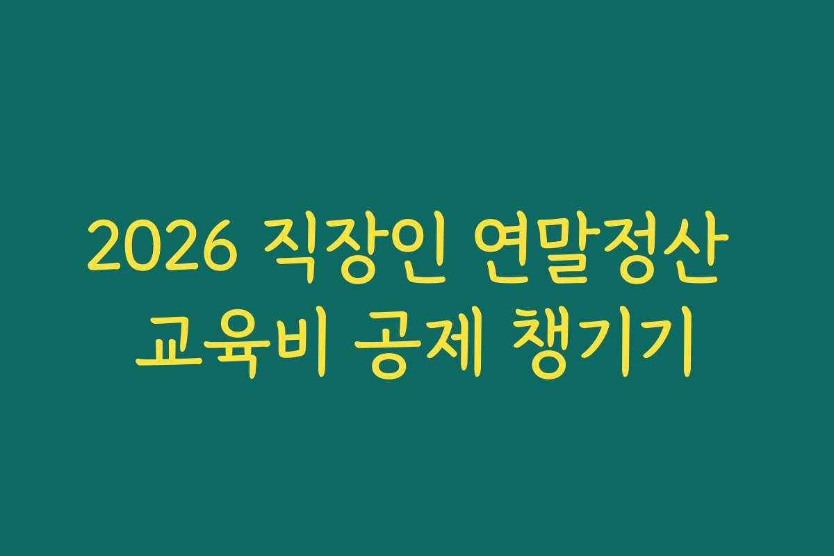2026 직장인 연말정산 교육비 공제 챙기기