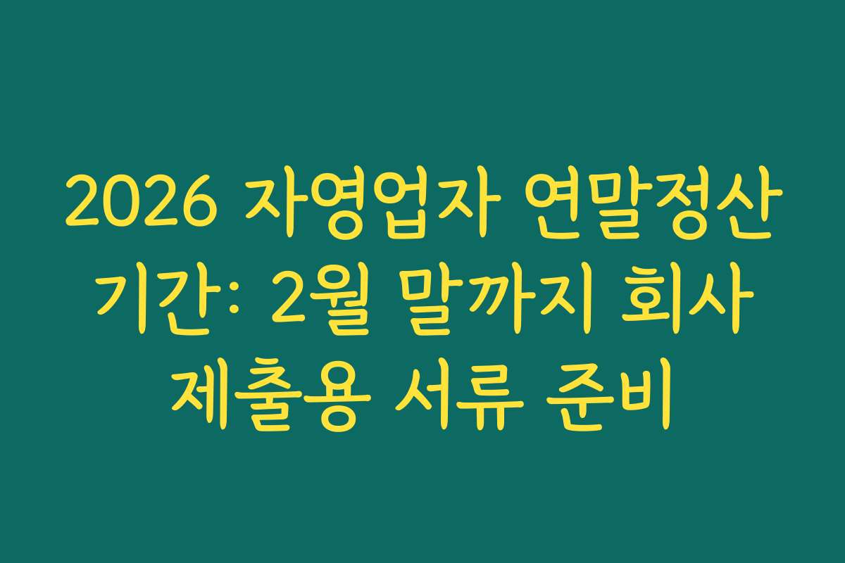 2026 자영업자 연말정산 기간: 2월 말까지 회사 제출용 서류 준비