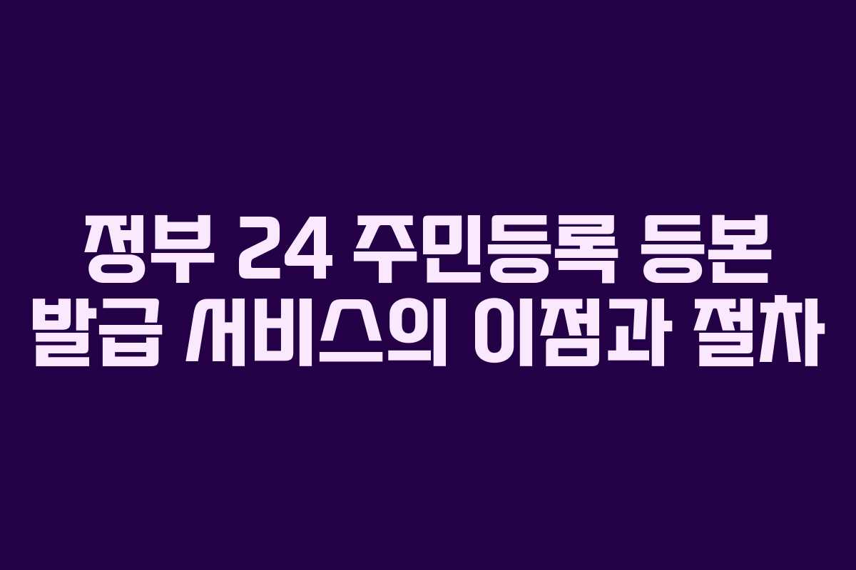 정부 24 주민등록 등본 발급 서비스의 이점과 절차