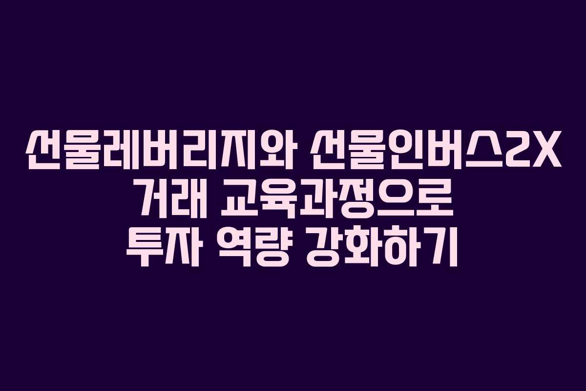 선물레버리지와 선물인버스2X 거래 교육과정으로 투자 역량 강화하기