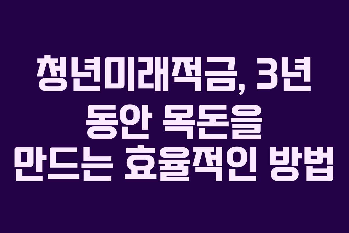 청년미래적금, 3년 동안 목돈을 만드는 효율적인 방법