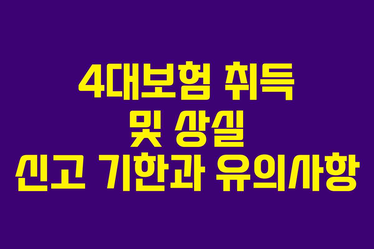 4대보험 취득 및 상실 신고 기한과 유의사항