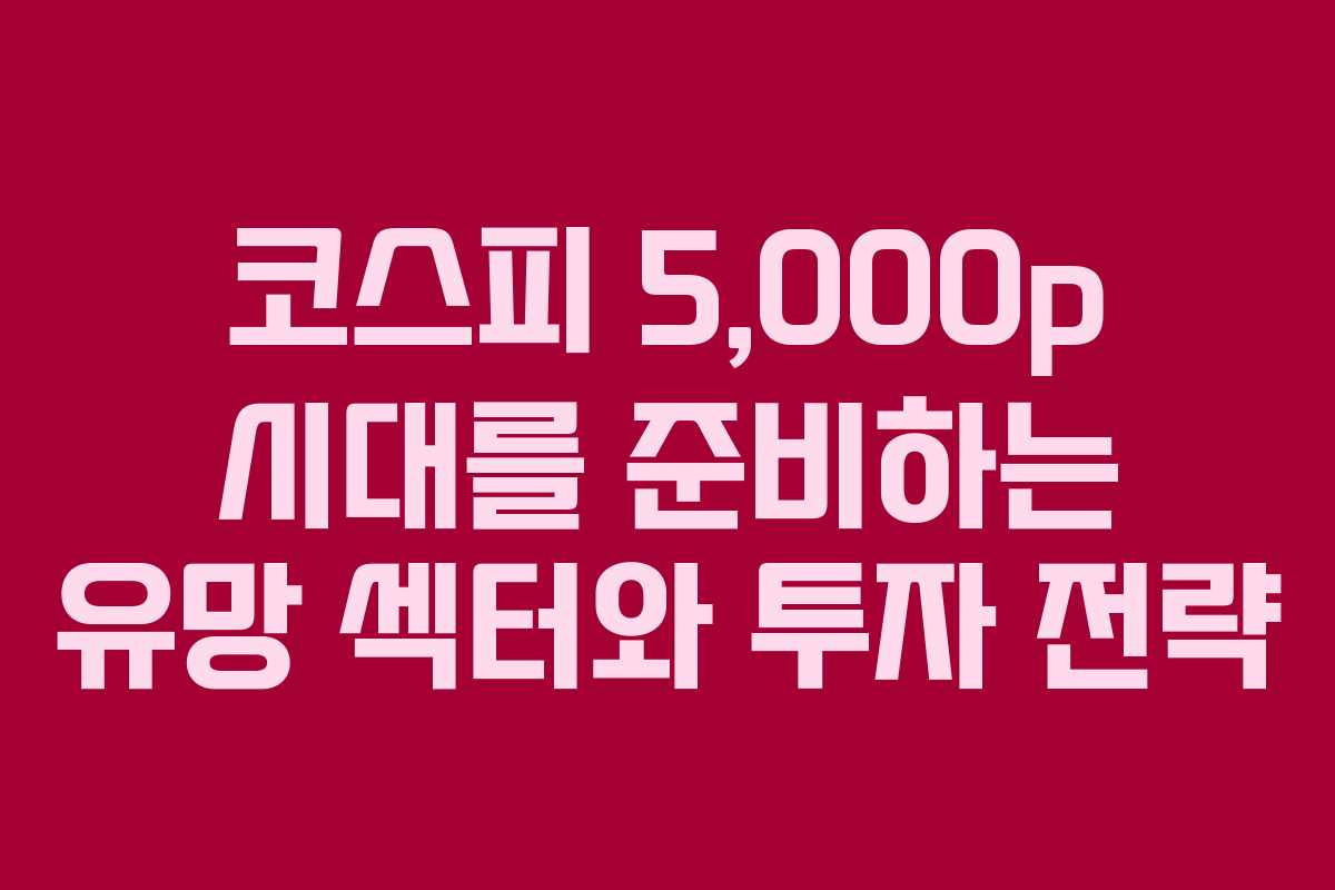 코스피 5,000p 시대를 준비하는 유망 섹터와 투자 전략