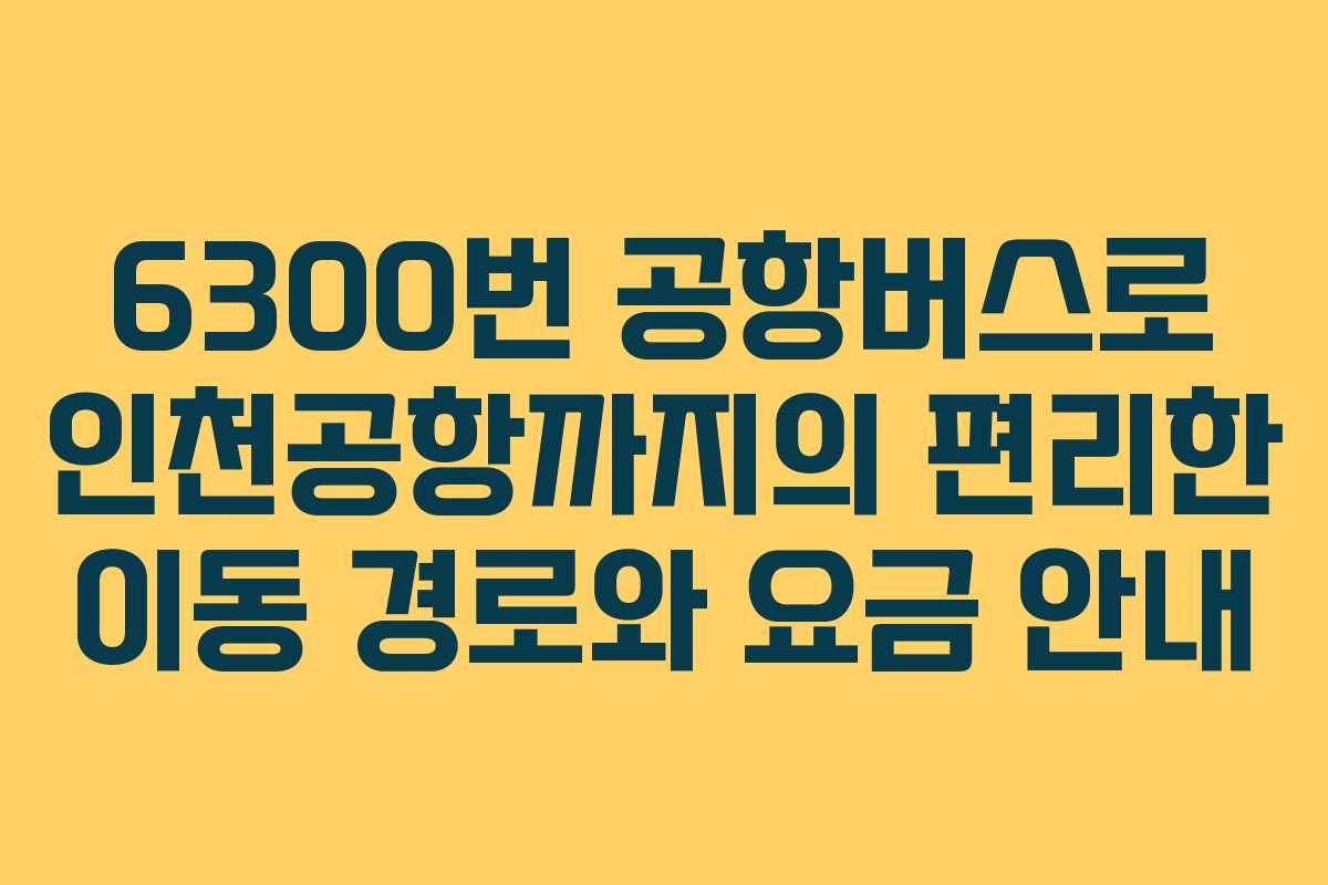 6300번 공항버스로 인천공항까지의 편리한 이동 경로와 요금 안내