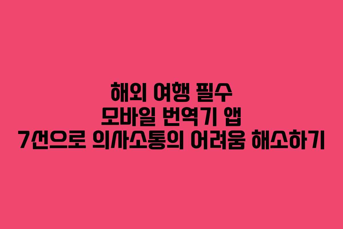 해외 여행 필수 모바일 번역기 앱 7선으로 의사소통의 어려움 해소하기