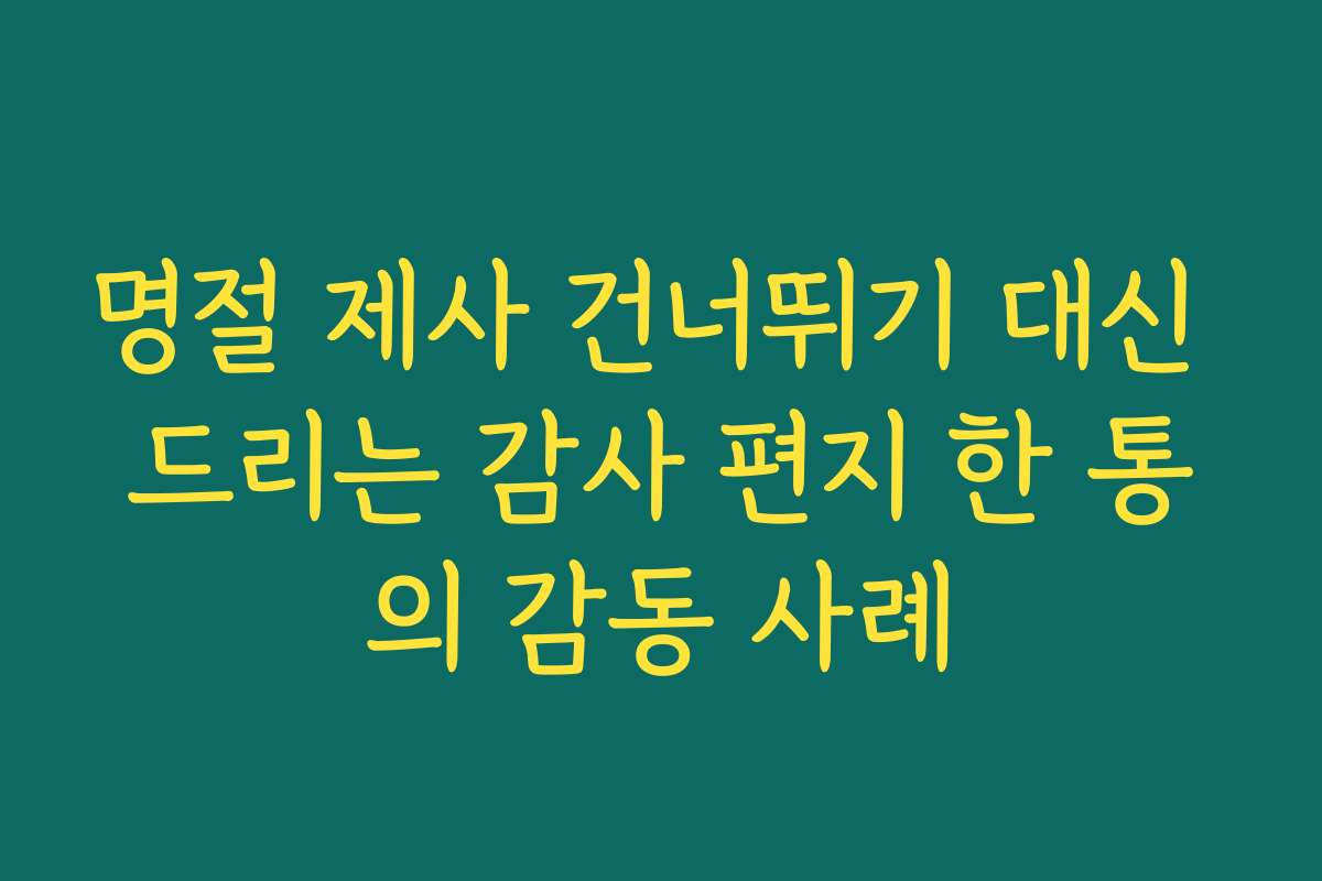 명절 제사 건너뛰기 대신 드리는 감사 편지 한 통의 감동 사례