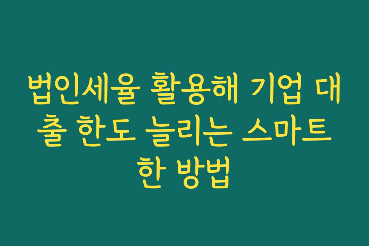 법인세율 활용해 기업 대출 한도 늘리는 스마트한 방법