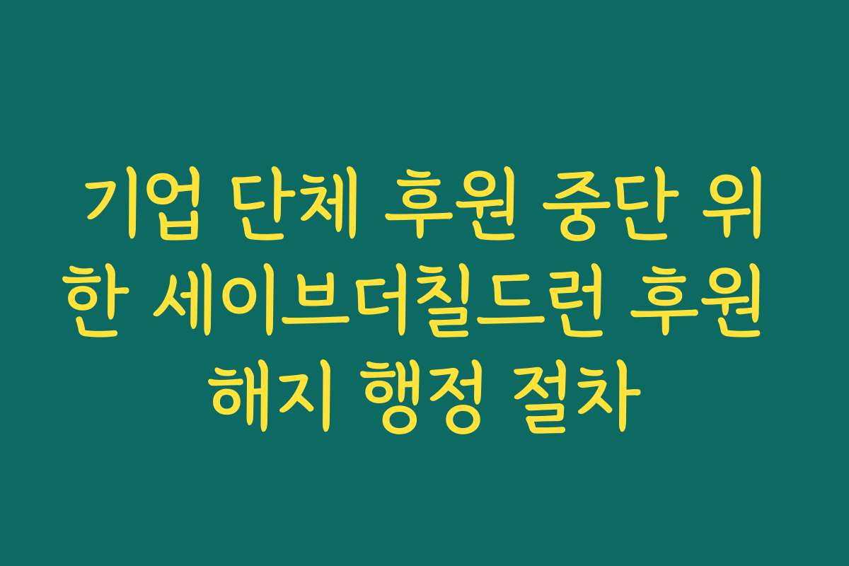기업 단체 후원 중단 위한 세이브더칠드런 후원 해지 행정 절차