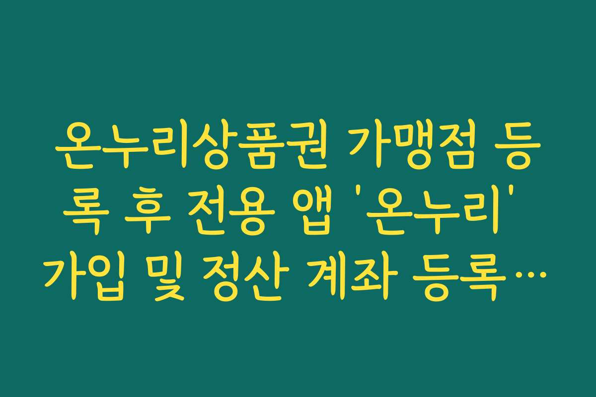 온누리상품권 가맹점 등록 후 전용 앱 ‘온누리’ 가입 및 정산 계좌 등록 절차
