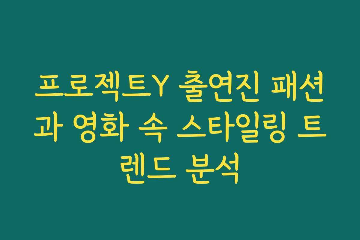 프로젝트Y 출연진 패션과 영화 속 스타일링 트렌드 분석