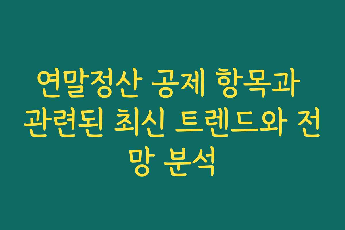 연말정산 공제 항목과 관련된 최신 트렌드와 전망 분석