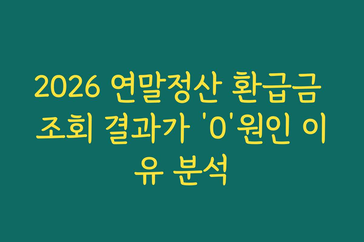 2026 연말정산 환급금 조회 결과가 ‘0’원인 이유 분석