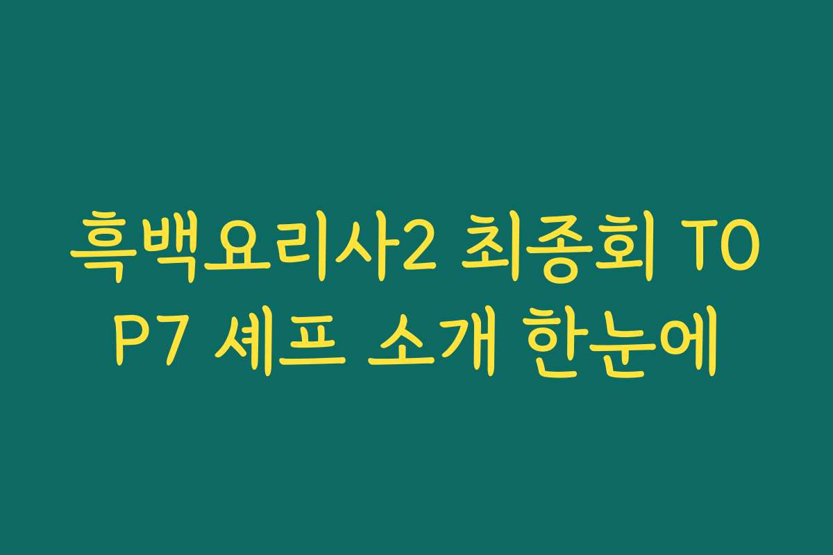 흑백요리사2 최종회 TOP7 셰프 소개 한눈에