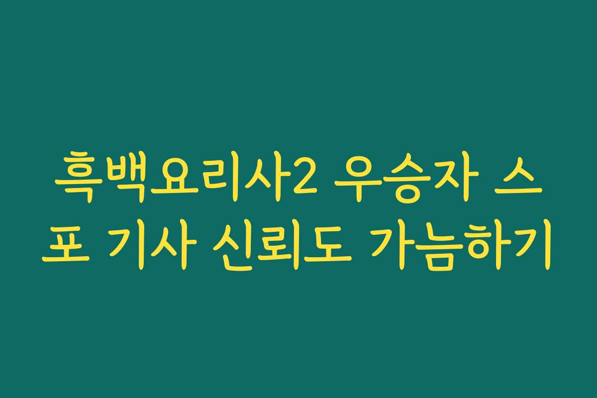 흑백요리사2 우승자 스포 기사 신뢰도 가늠하기