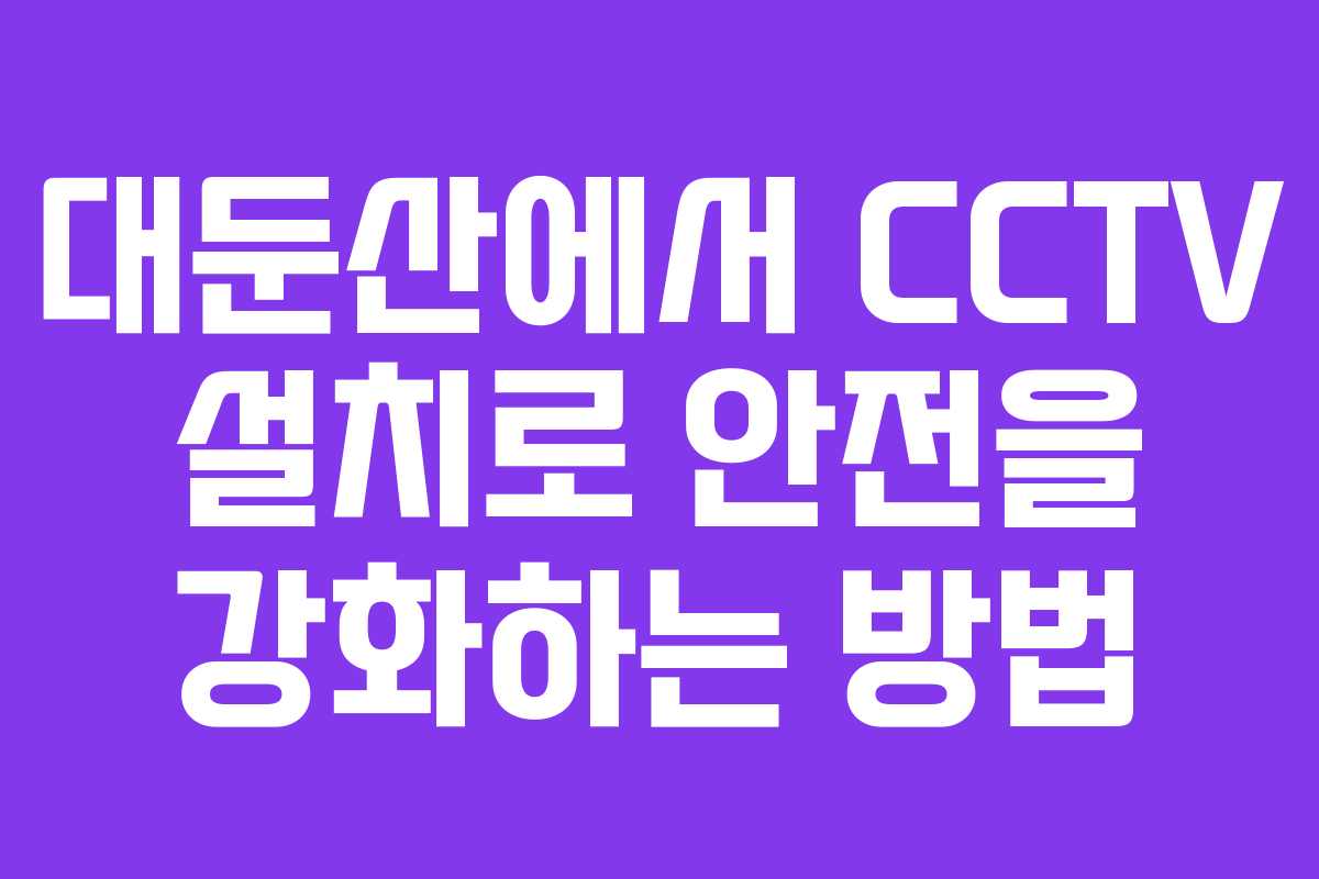 대둔산에서 CCTV 설치로 안전을 강화하는 방법