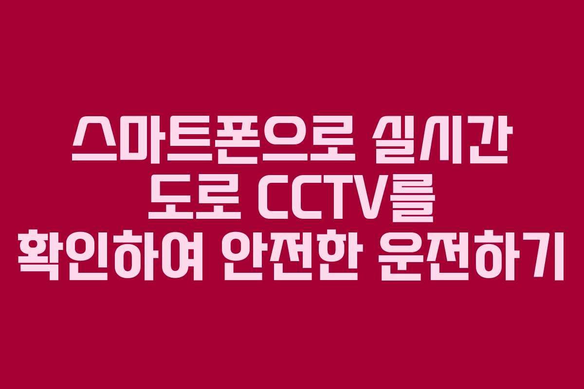 스마트폰으로 실시간 도로 CCTV를 확인하여 안전한 운전하기