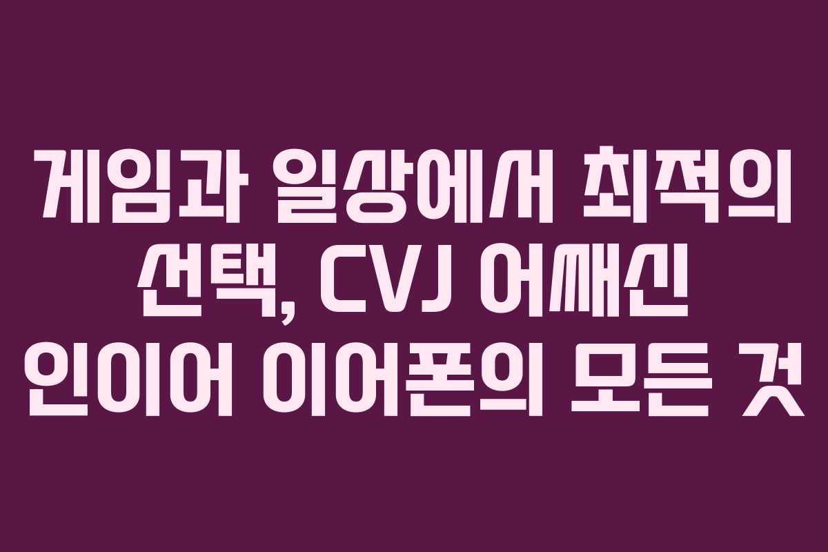 게임과 일상에서 최적의 선택, CVJ 어쌔신 인이어 이어폰의 모든 것
