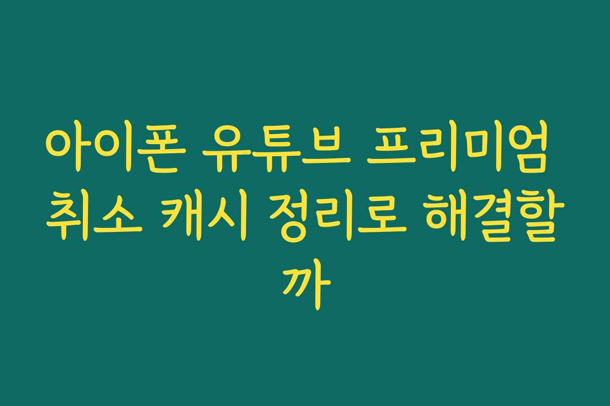 아이폰 유튜브 프리미엄 취소 캐시 정리로 해결할까