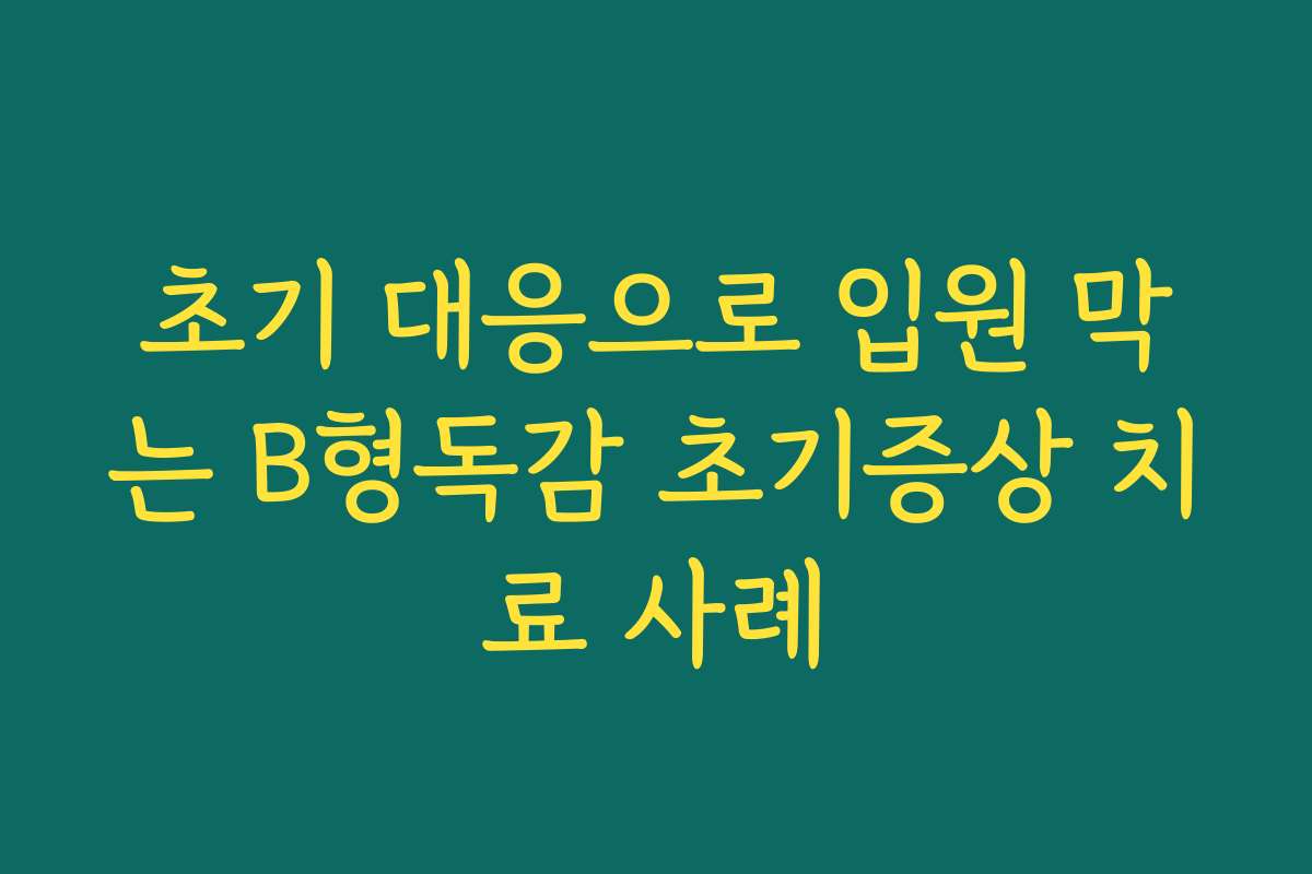 초기 대응으로 입원 막는 B형독감 초기증상 치료 사례