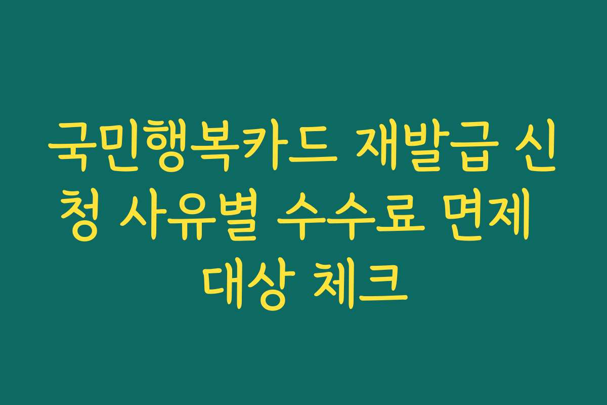 국민행복카드 재발급 신청 사유별 수수료 면제 대상 체크