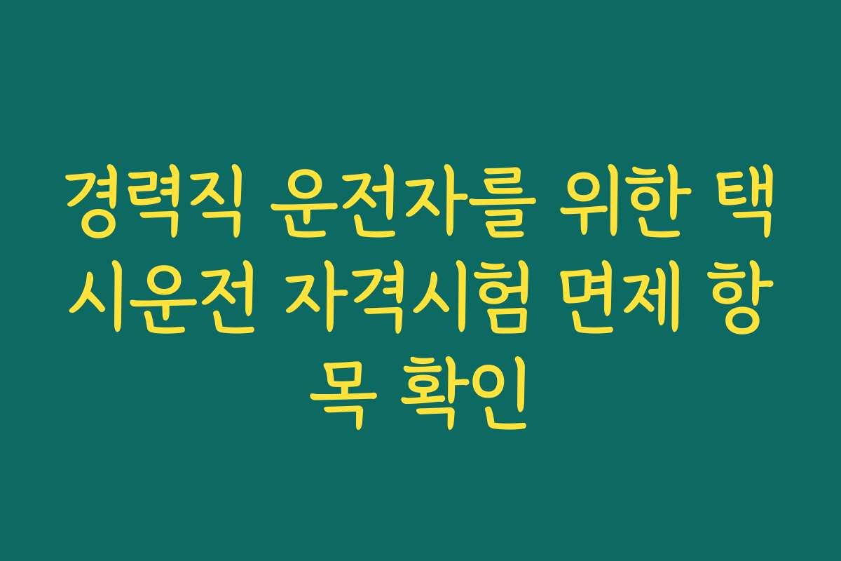 경력직 운전자를 위한 택시운전 자격시험 면제 항목 확인