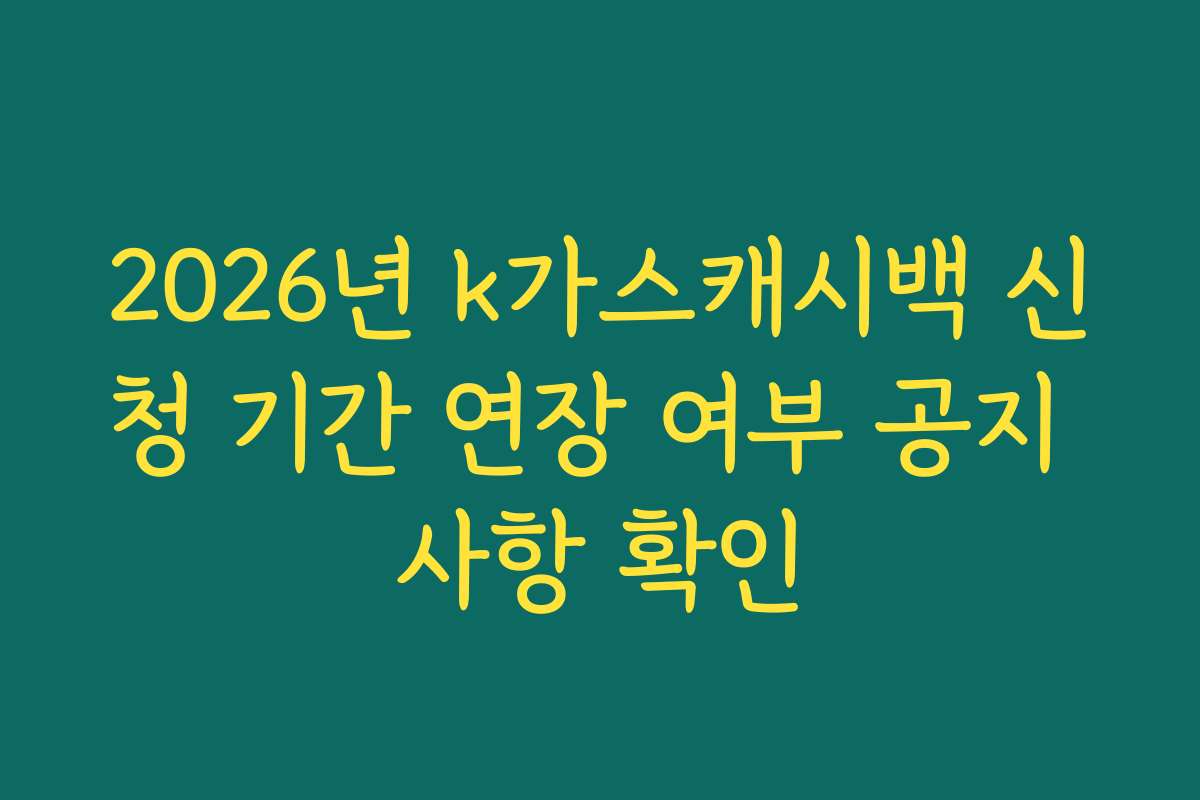 2026년 k가스캐시백 신청 기간 연장 여부 공지 사항 확인