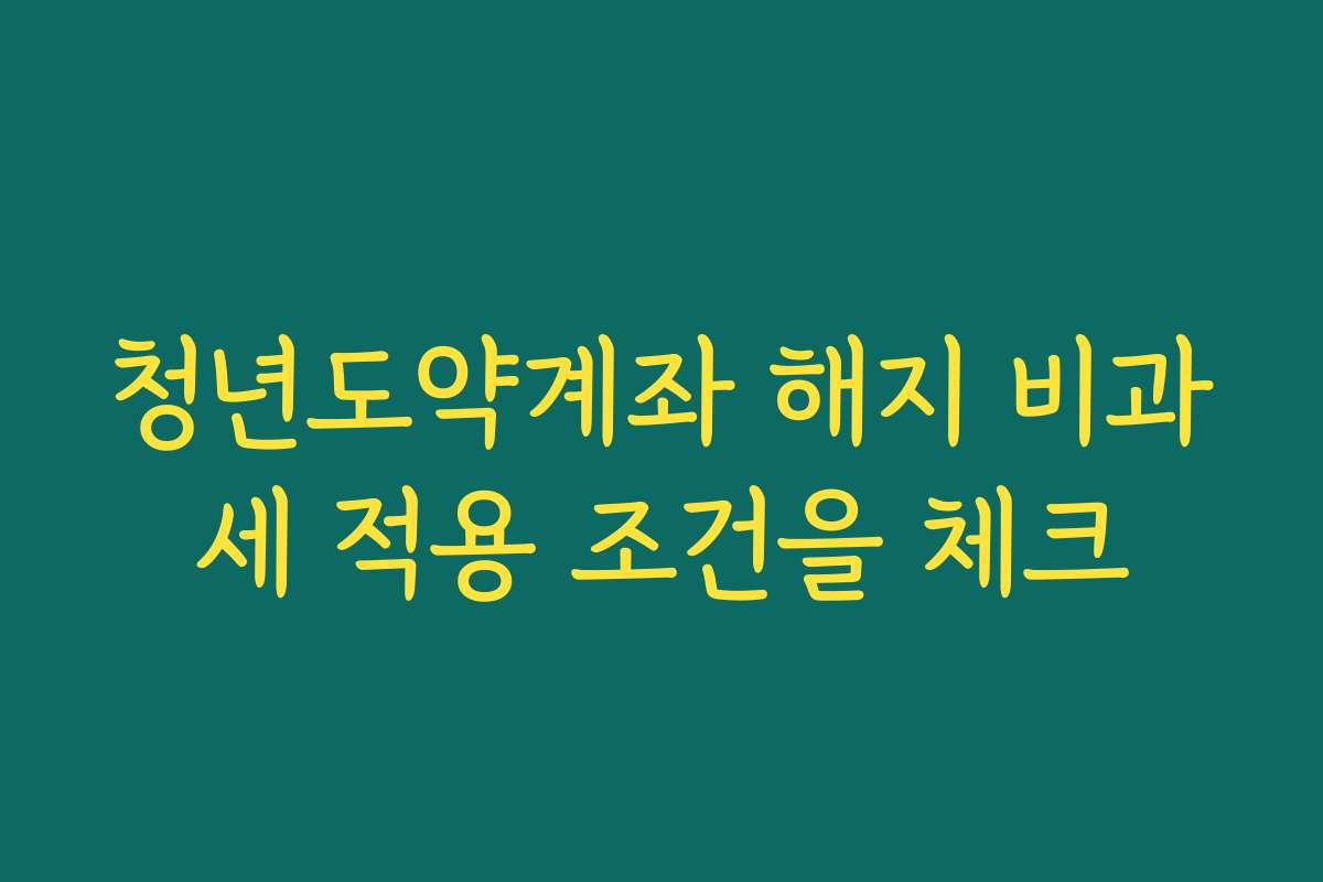 청년도약계좌 해지 비과세 적용 조건을 체크